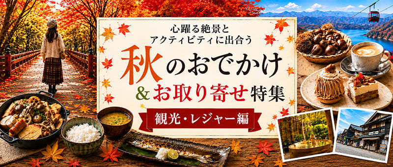 秋のおでかけ＆お取り寄せ特集 観光・レジャー編
