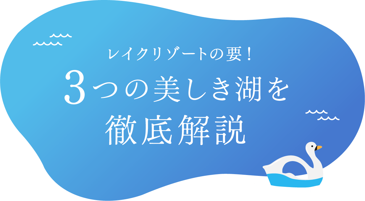 レイクリゾートの要！ 3つの美しき湖を徹底解説