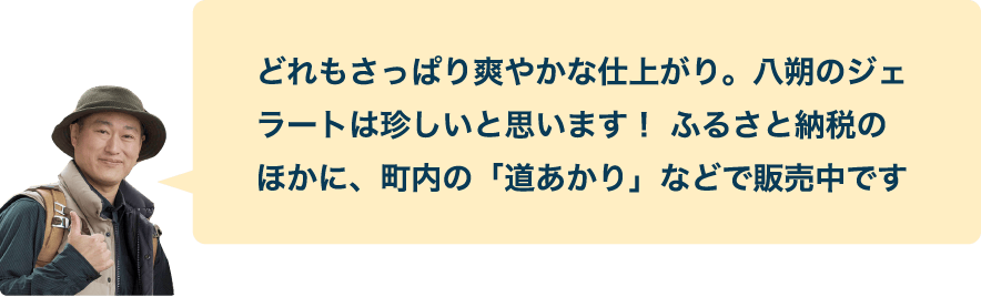 どれもさっぱり爽やかな仕上がり。八朔のジェラートは珍しいと思います！ ふるさと納税のほかに、町内の「道あかり」などで販売中です