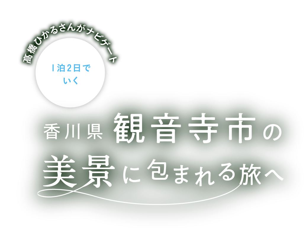 髙橋ひかるさんがナビゲート 1泊2日でいく 香川県観音寺市の美景に包まれる旅へ