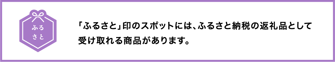 「ふるさと」印のスポットには、ふるさと納税の返礼品として受け取れる商品があります。