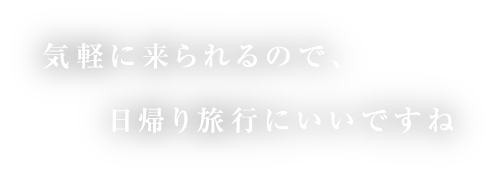 気軽に来られるので、日帰り旅行にいいですね