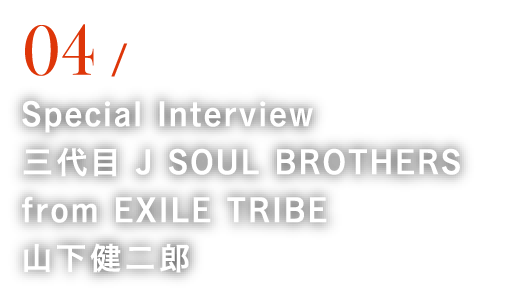 04 Special Interview 三代目 J SOUL BROTHERS from EXILE TRIBE 山下健二郎