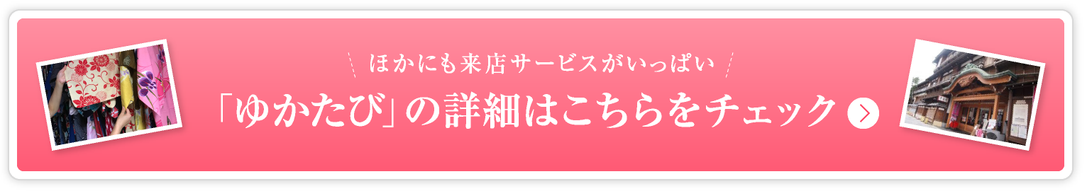 ほかにも来店サービスがいっぱい 「ゆかたび」の詳細はこちらをチェック