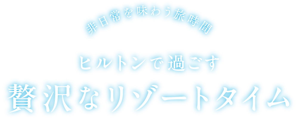 非日常を味わう旅時間 ヒルトンで過ごす 贅沢なリゾートタイム