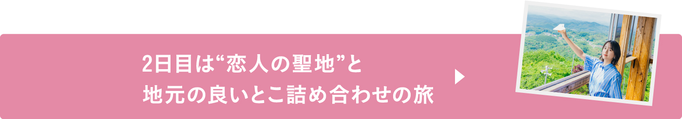 2日目は“恋人の聖地”と地元の良いとこ詰め合わせの旅
