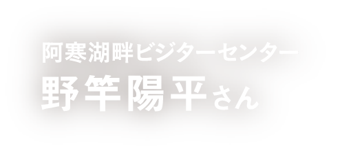 阿寒湖畔ビジターセンター野竿陽平さん