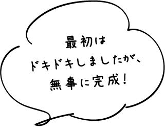 最初はドキドキしましたが、無事に完成！
