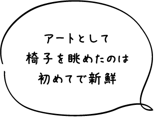 アートとして椅子を眺めたのは初めてで新鮮
