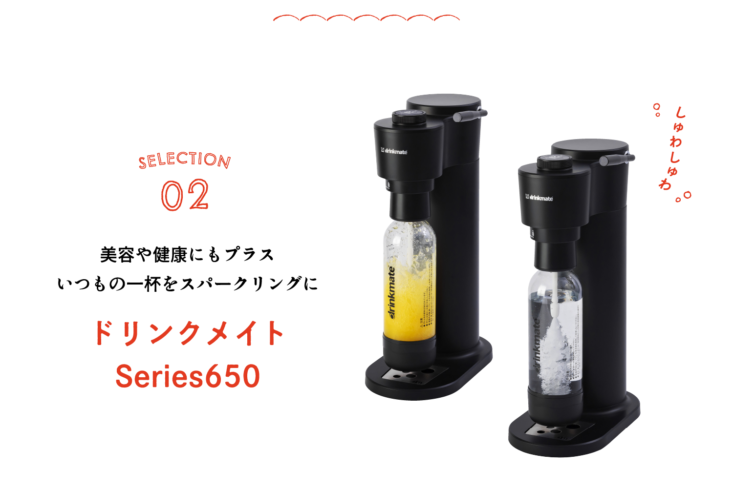 SELECTION02 美容や健康にもプラス いつもの一杯をスパークリングに ドリンクメイトSeries650
